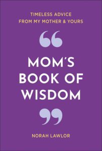 Mom’s Book of Wisdom: Timeless Advice from My Mother & Yours by Norah Lawlor